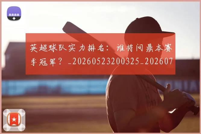 英超球队实力排名：谁将问鼎本赛季冠军？_20260523200325_20260702174321