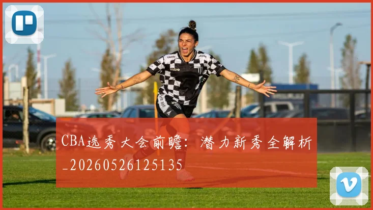 CBA选秀大会前瞻：潜力新秀全解析_20260526125135