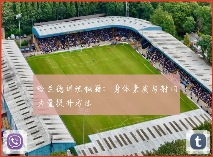 哈兰德训练秘籍：身体素质与射门力量提升方法