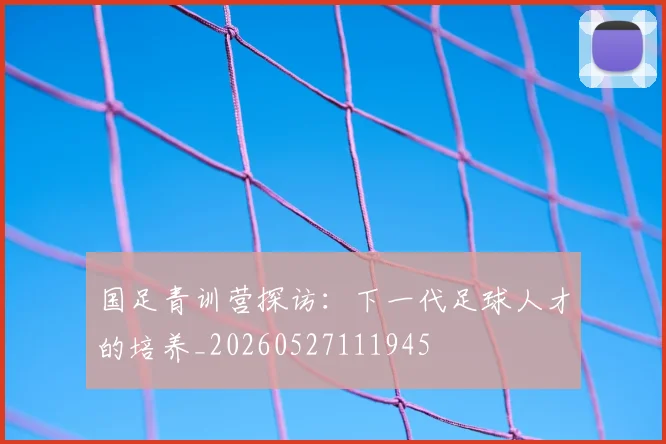 国足青训营探访：下一代足球人才的培养_20260527111945