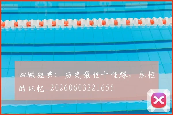 回顾经典：历史最佳十佳球，永恒的记忆_20260603221655