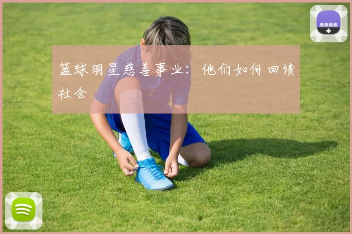 篮球明星慈善事业：他们如何回馈社会
