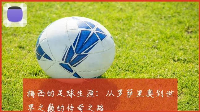 梅西的足球生涯：从罗萨里奥到世界之巅的传奇之路