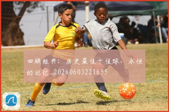 回顾经典:历史最佳十佳球,永恒的记忆_20260603221655