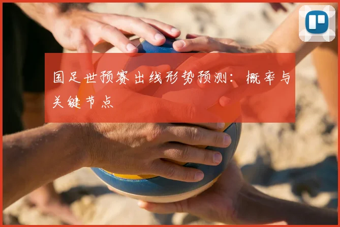 国足世预赛出线形势预测：概率与关键节点