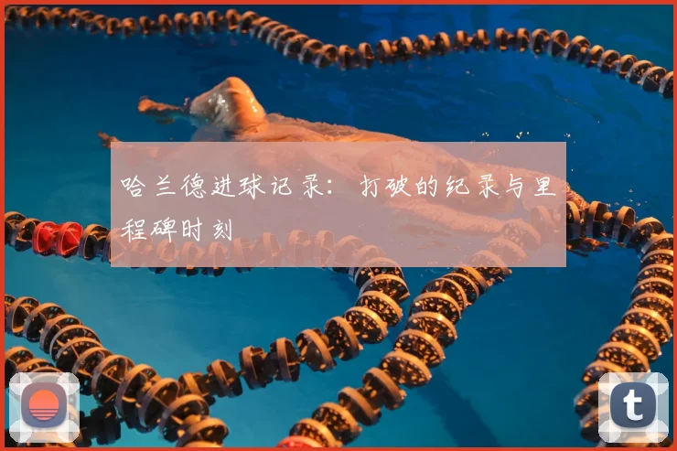 哈兰德进球记录:打破的纪录与里程碑时刻